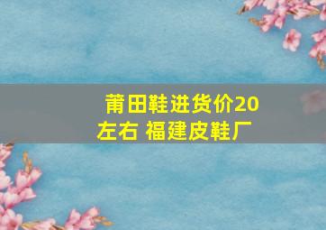 莆田鞋进货价20左右 福建皮鞋厂